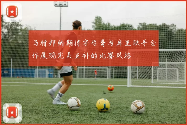 马特邦纳期待字母哥与库里联手合作展现完美互补的比赛风格