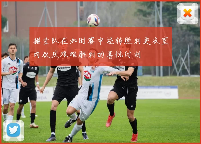 掘金队在加时赛中逆转胜利更衣室内欢庆艰难胜利的喜悦时刻