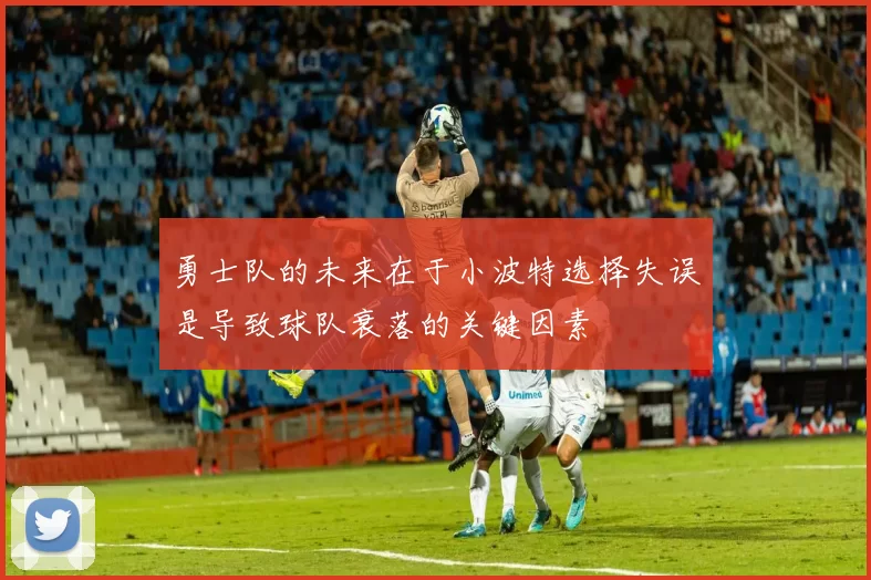 勇士队的未来在于小波特选择失误是导致球队衰落的关键因素