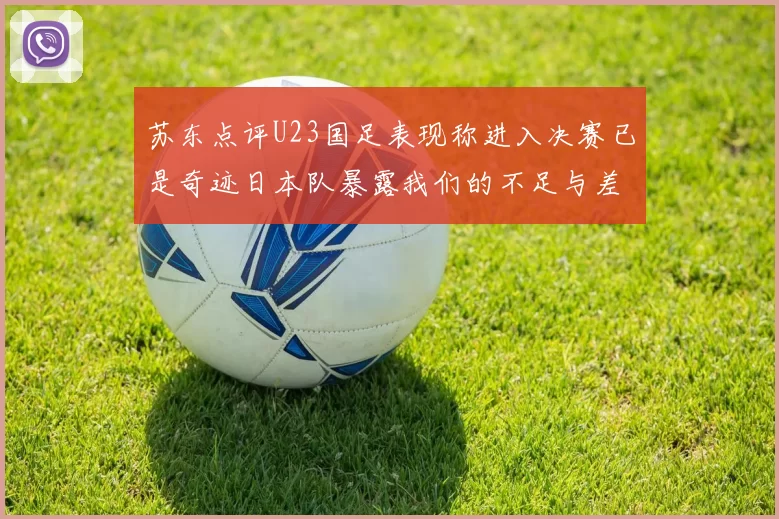 苏东点评U23国足表现称进入决赛已是奇迹日本队暴露我们的不足与差距