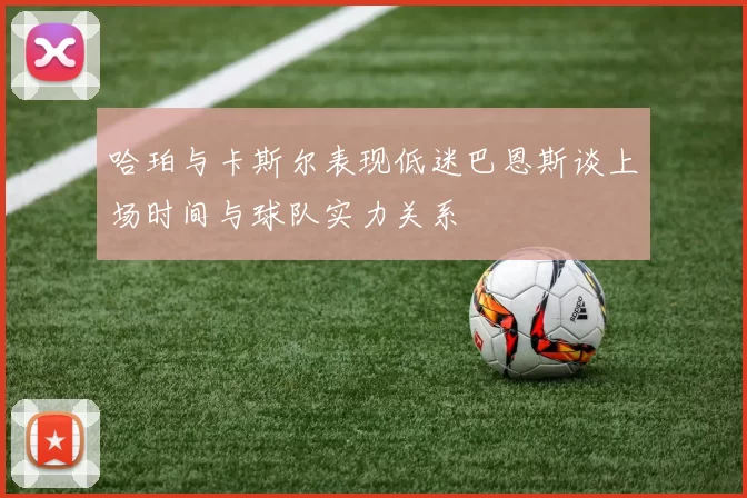 哈珀与卡斯尔表现低迷巴恩斯谈上场时间与球队实力关系