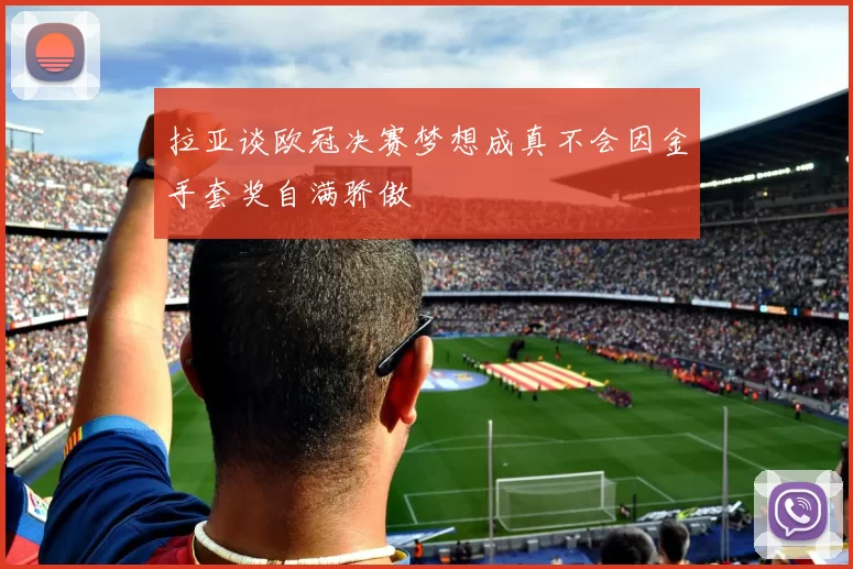 拉亚谈欧冠决赛梦想成真不会因金手套奖自满骄傲
