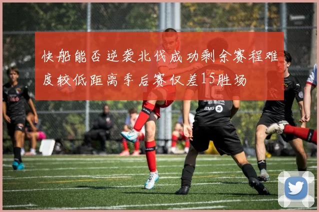 快船能否逆袭北伐成功剩余赛程难度较低距离季后赛仅差15胜场