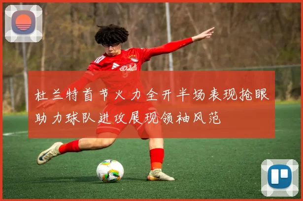 杜兰特首节火力全开半场表现抢眼助力球队进攻展现领袖风范