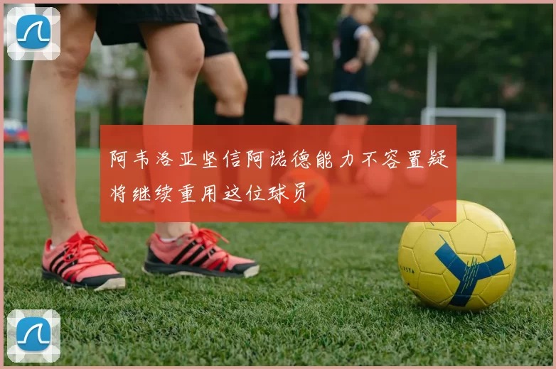 阿韦洛亚坚信阿诺德能力不容置疑将继续重用这位球员